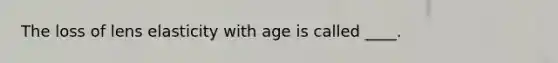 The loss of lens elasticity with age is called ____.