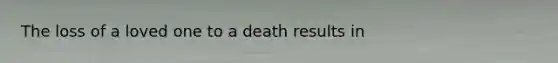 The loss of a loved one to a death results in