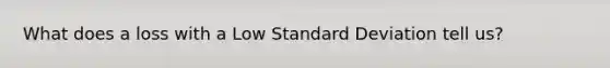 What does a loss with a Low <a href='https://www.questionai.com/knowledge/kqGUr1Cldy-standard-deviation' class='anchor-knowledge'>standard deviation</a> tell us?