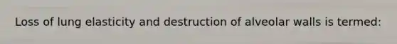 Loss of lung elasticity and destruction of alveolar walls is termed: