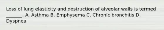 Loss of lung elasticity and destruction of alveolar walls is termed _______. A. Asthma B. Emphysema C. Chronic bronchitis D. Dyspnea