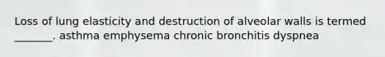 Loss of lung elasticity and destruction of alveolar walls is termed _______. asthma emphysema chronic bronchitis dyspnea