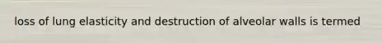 loss of lung elasticity and destruction of alveolar walls is termed