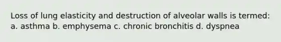 Loss of lung elasticity and destruction of alveolar walls is termed: a. asthma b. emphysema c. chronic bronchitis d. dyspnea