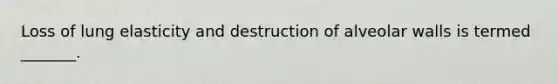 Loss of lung elasticity and destruction of alveolar walls is termed _______.