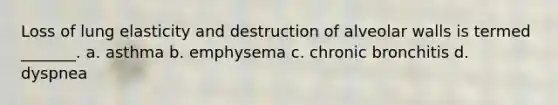 Loss of lung elasticity and destruction of alveolar walls is termed _______. a. asthma b. emphysema c. chronic bronchitis d. dyspnea