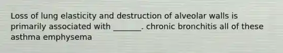 Loss of lung elasticity and destruction of alveolar walls is primarily associated with _______. chronic bronchitis all of these asthma emphysema