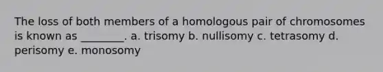 The loss of both members of a homologous pair of chromosomes is known as ________. a. trisomy b. nullisomy c. tetrasomy d. perisomy e. monosomy