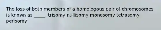 The loss of both members of a homologous pair of chromosomes is known as _____. trisomy nullisomy monosomy tetrasomy perisomy