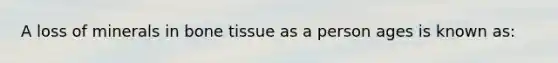 A loss of minerals in bone tissue as a person ages is known as: