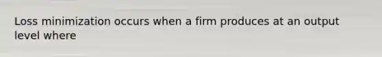 Loss minimization occurs when a firm produces at an output level where