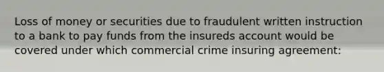 Loss of money or securities due to fraudulent written instruction to a bank to pay funds from the insureds account would be covered under which commercial crime insuring agreement: