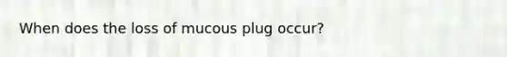 When does the loss of mucous plug occur?