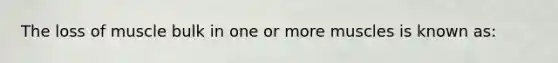 The loss of muscle bulk in one or more muscles is known as: