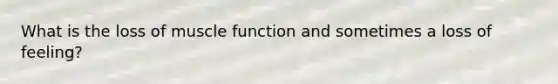 What is the loss of muscle function and sometimes a loss of feeling?