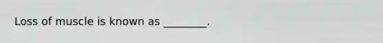 Loss of muscle is known as ________.