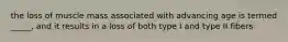 the loss of muscle mass associated with advancing age is termed _____, and it results in a loss of both type I and type II fibers