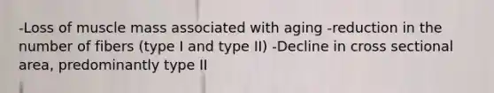 -Loss of muscle mass associated with aging -reduction in the number of fibers (type I and type II) -Decline in cross sectional area, predominantly type II