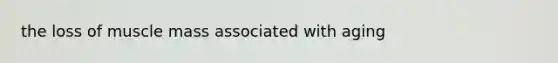 the loss of muscle mass associated with aging
