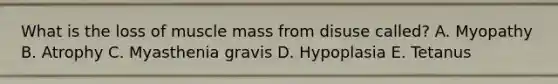 What is the loss of muscle mass from disuse called? A. Myopathy B. Atrophy C. Myasthenia gravis D. Hypoplasia E. Tetanus