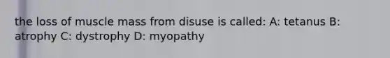 the loss of muscle mass from disuse is called: A: tetanus B: atrophy C: dystrophy D: myopathy