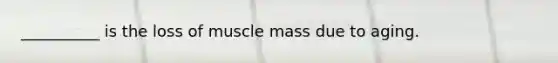 __________ is the loss of muscle mass due to aging.