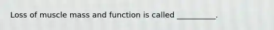 Loss of muscle mass and function is called __________.