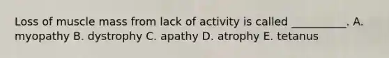 Loss of muscle mass from lack of activity is called __________. A. myopathy B. dystrophy C. apathy D. atrophy E. tetanus