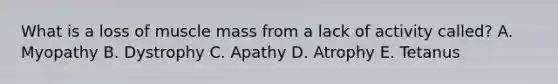 What is a loss of muscle mass from a lack of activity called? A. Myopathy B. Dystrophy C. Apathy D. Atrophy E. Tetanus