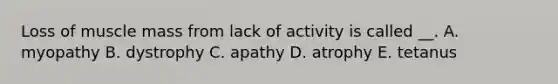 Loss of muscle mass from lack of activity is called __. A. myopathy B. dystrophy C. apathy D. atrophy E. tetanus