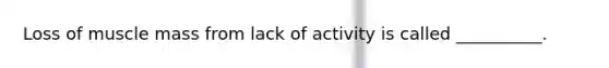 Loss of muscle mass from lack of activity is called __________.
