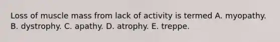 Loss of muscle mass from lack of activity is termed A. myopathy. B. dystrophy. C. apathy. D. atrophy. E. treppe.