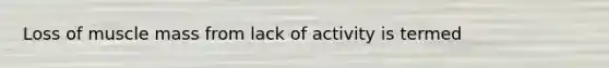 Loss of muscle mass from lack of activity is termed