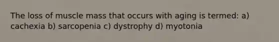 The loss of muscle mass that occurs with aging is termed: a) cachexia b) sarcopenia c) dystrophy d) myotonia