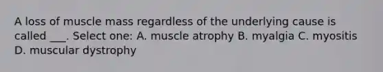 A loss of muscle mass regardless of the underlying cause is called ___. Select one: A. muscle atrophy B. myalgia C. myositis D. muscular dystrophy