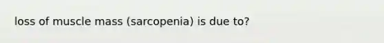 loss of muscle mass (sarcopenia) is due to?