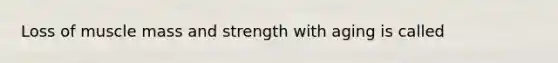 Loss of muscle mass and strength with aging is called