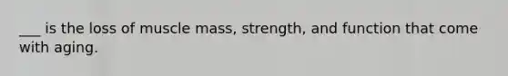 ___ is the loss of muscle mass, strength, and function that come with aging.