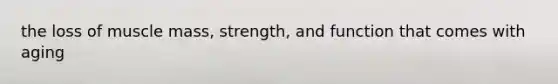 the loss of muscle mass, strength, and function that comes with aging