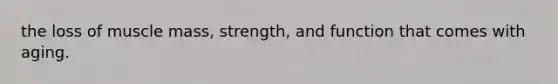 the loss of muscle mass, strength, and function that comes with aging.