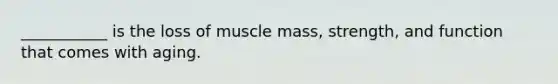 ___________ is the loss of muscle mass, strength, and function that comes with aging.