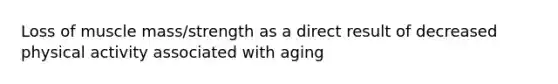 Loss of muscle mass/strength as a direct result of decreased physical activity associated with aging