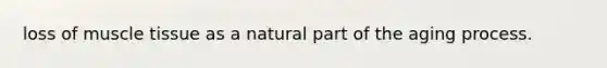 loss of muscle tissue as a natural part of the aging process.