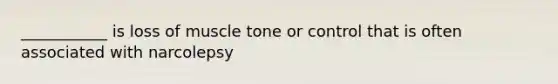 ___________ is loss of muscle tone or control that is often associated with narcolepsy