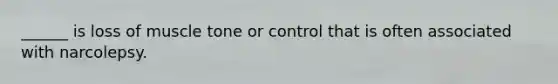 ______ is loss of muscle tone or control that is often associated with narcolepsy.