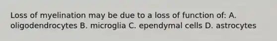 Loss of myelination may be due to a loss of function of: A. oligodendrocytes B. microglia C. ependymal cells D. astrocytes