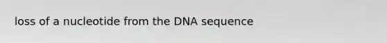 loss of a nucleotide from the DNA sequence