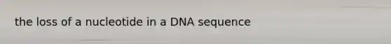 the loss of a nucleotide in a DNA sequence