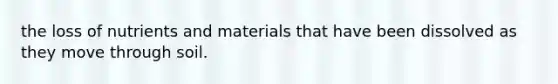 the loss of nutrients and materials that have been dissolved as they move through soil.