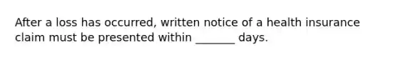 After a loss has occurred, written notice of a health insurance claim must be presented within _______ days.